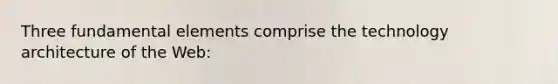 Three fundamental elements comprise the technology architecture of the Web: