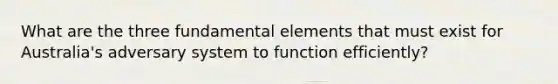 What are the three fundamental elements that must exist for Australia's adversary system to function efficiently?