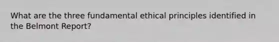 What are the three fundamental ethical principles identified in the Belmont Report?