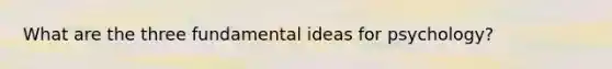 What are the three fundamental ideas for psychology?