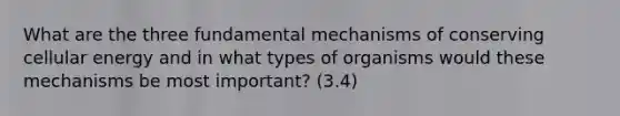 What are the three fundamental mechanisms of conserving cellular energy and in what types of organisms would these mechanisms be most important? (3.4)