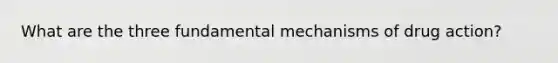 What are the three fundamental mechanisms of drug action?