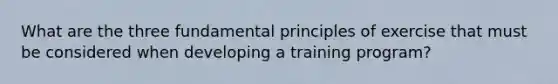 What are the three fundamental principles of exercise that must be considered when developing a training program?