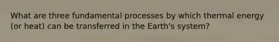 What are three fundamental processes by which thermal energy (or heat) can be transferred in the Earth's system?