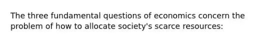 The three fundamental questions of economics concern the problem of how to allocate society's scarce resources: