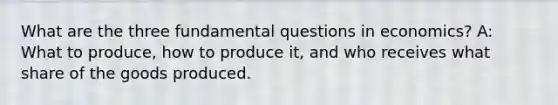 What are the three fundamental questions in economics? A: What to produce, how to produce it, and who receives what share of the goods produced.