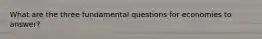What are the three fundamental questions for economies to answer?