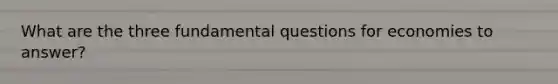 What are the three fundamental questions for economies to answer?