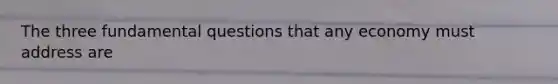 The three fundamental questions that any economy must address are