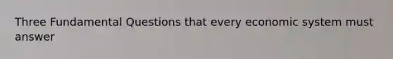 Three Fundamental Questions that every economic system must answer