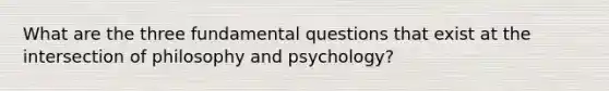 What are the three fundamental questions that exist at the intersection of philosophy and psychology?