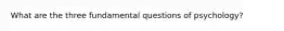 What are the three fundamental questions of psychology?