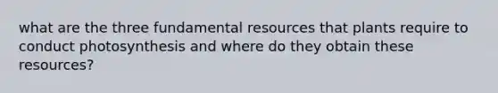 what are the three fundamental resources that plants require to conduct photosynthesis and where do they obtain these resources?