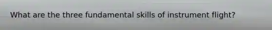 What are the three fundamental skills of instrument flight?