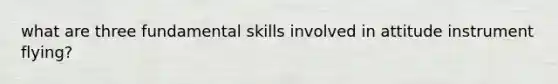 what are three fundamental skills involved in attitude instrument flying?