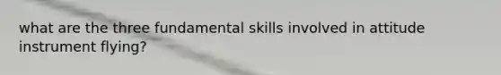 what are the three fundamental skills involved in attitude instrument flying?