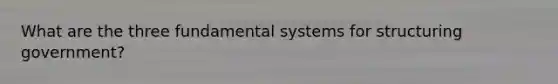 What are the three fundamental systems for structuring government?