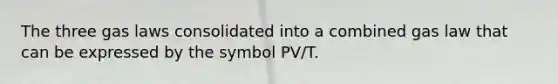 The three gas laws consolidated into a combined gas law that can be expressed by the symbol PV/T.