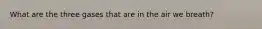 What are the three gases that are in the air we breath?