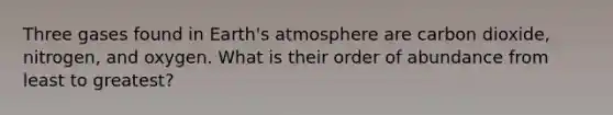 Three gases found in Earth's atmosphere are carbon dioxide, nitrogen, and oxygen. What is their order of abundance from least to greatest?