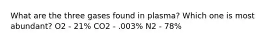 What are the three gases found in plasma? Which one is most abundant? O2 - 21% CO2 - .003% N2 - 78%