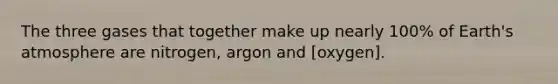 The three gases that together make up nearly 100% of Earth's atmosphere are nitrogen, argon and [oxygen].