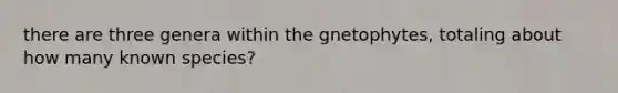 there are three genera within the gnetophytes, totaling about how many known species?