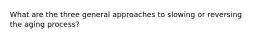What are the three general approaches to slowing or reversing the aging process?