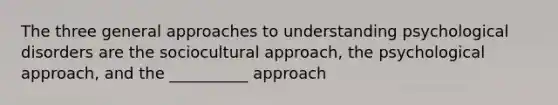 The three general approaches to understanding psychological disorders are the sociocultural approach, the psychological approach, and the __________ approach