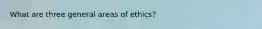 What are three general areas of ethics?