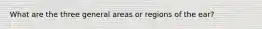 What are the three general areas or regions of the ear?