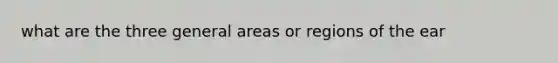 what are the three general areas or regions of the ear