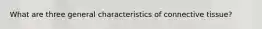 What are three general characteristics of connective tissue?