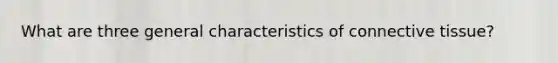 What are three general characteristics of connective tissue?