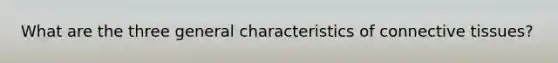 What are the three general characteristics of connective tissues?