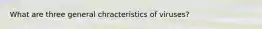 What are three general chracteristics of viruses?