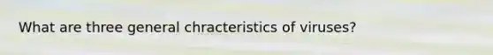 What are three general chracteristics of viruses?