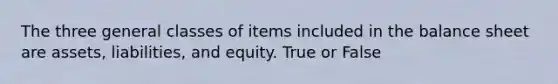 The three general classes of items included in the balance sheet are assets, liabilities, and equity. True or False