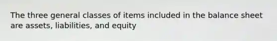 The three general classes of items included in the balance sheet are assets, liabilities, and equity