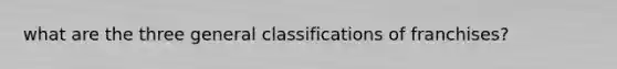 what are the three general classifications of franchises?