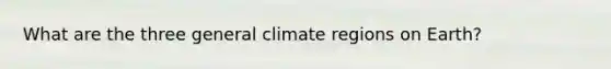 What are the three general climate regions on Earth?