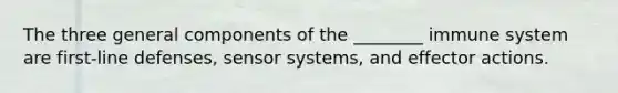 The three general components of the ________ immune system are first-line defenses, sensor systems, and effector actions.