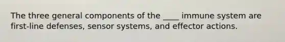 The three general components of the ____ immune system are first-line defenses, sensor systems, and effector actions.