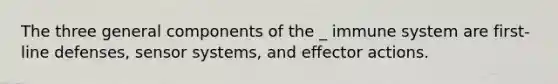 The three general components of the _ immune system are first-line defenses, sensor systems, and effector actions.