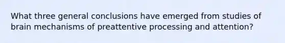 What three general conclusions have emerged from studies of brain mechanisms of preattentive processing and attention?