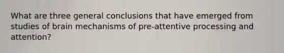 What are three general conclusions that have emerged from studies of brain mechanisms of pre-attentive processing and attention?