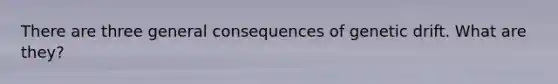 There are three general consequences of genetic drift. What are they?