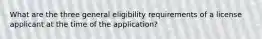 What are the three general eligibility requirements of a license applicant at the time of the application?