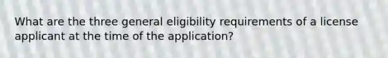 What are the three general eligibility requirements of a license applicant at the time of the application?