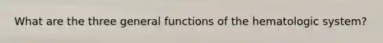 What are the three general functions of the hematologic system?